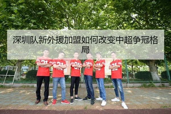 深圳队新外援加盟如何改变中超争冠格局
